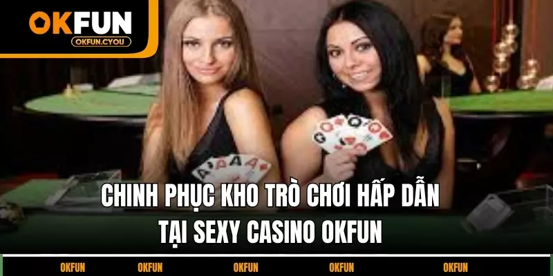 chinh-phuc-kho-tro-choi-hap-dan-tai-sexy-casino-okfun